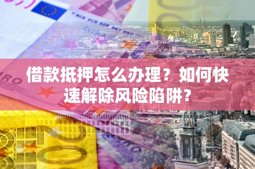 武汉借款抵押怎么办理？如何快速解除风险陷阱？