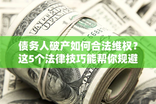 武汉债务人破产如何合法维权？这5个法律技巧能帮你规避风险