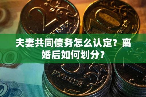 武汉夫妻共同债务怎么认定？离婚后如何划分？