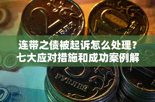 武汉连带之债被起诉怎么处理？七大应对措施和成功案例解析