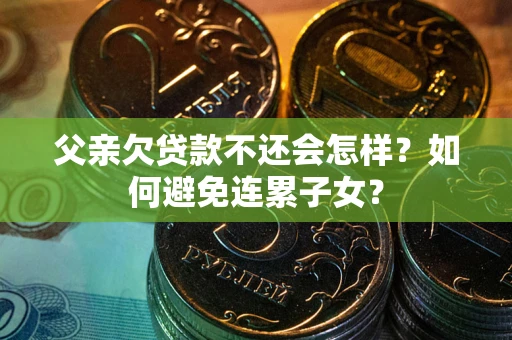 武汉父亲欠贷款不还会怎样？如何避免连累子女？