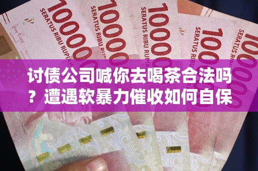 武汉讨债公司喊你去喝茶合法吗？遭遇软暴力催收如何自保？