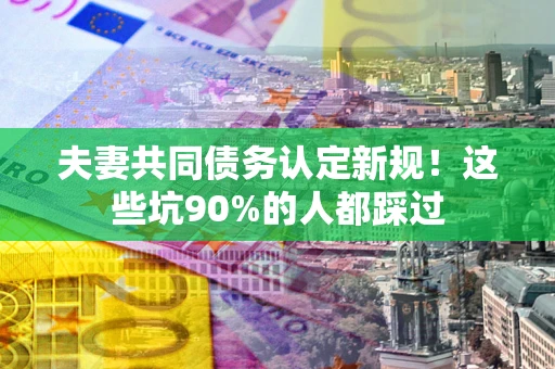 武汉夫妻共同债务认定新规！这些坑90%的人都踩过