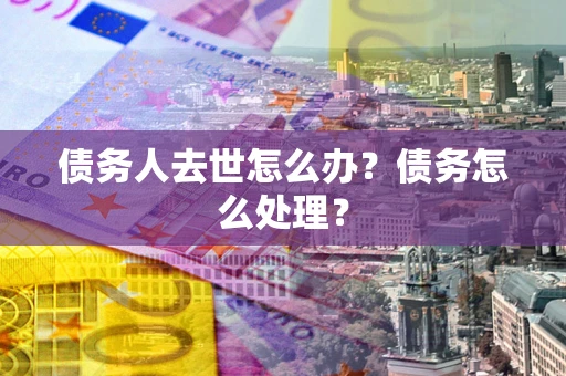 武汉债务人去世怎么办？债务怎么处理？