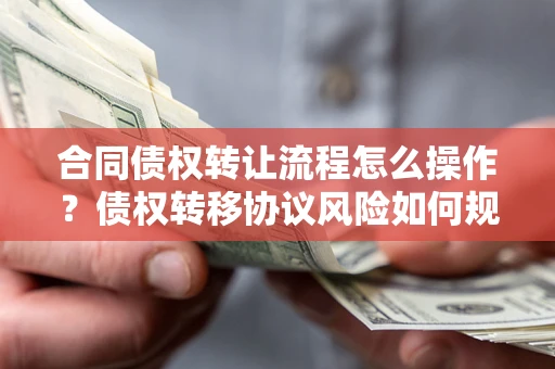 武汉合同债权转让流程怎么操作？债权转移协议风险如何规避？