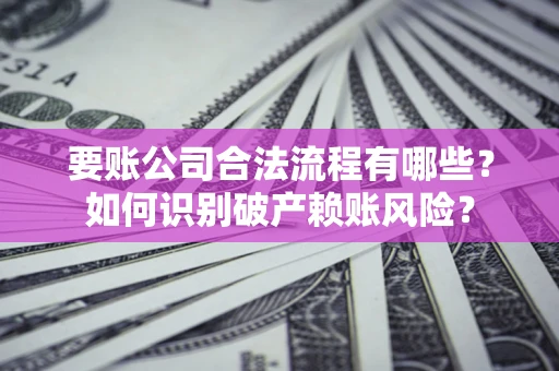 武汉要账公司合法流程有哪些？如何识别破产赖账风险？