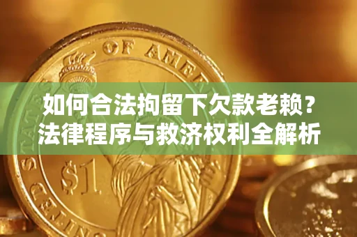武汉如何合法拘留下欠款老赖？法律程序与救济权利全解析