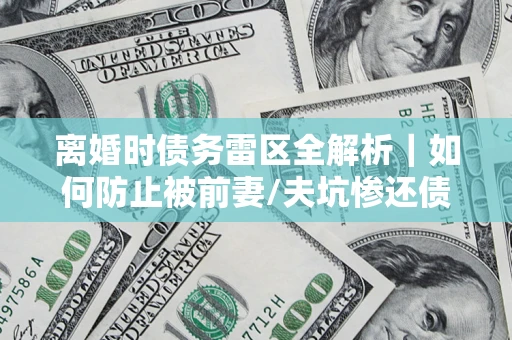 武汉离婚时债务雷区全解析｜如何防止被前妻/夫坑惨还债？
