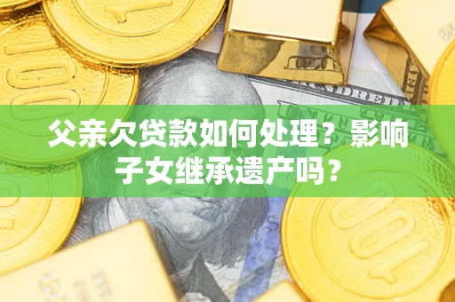 武汉父亲欠贷款如何处理？影响子女继承遗产吗？