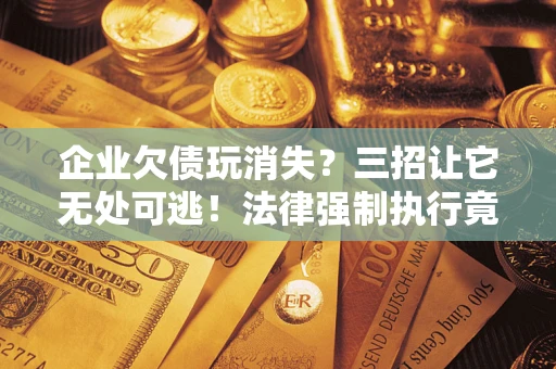 武汉企业欠债玩消失？三招让它无处可逃！法律强制执行竟比讨债公司还狠？
