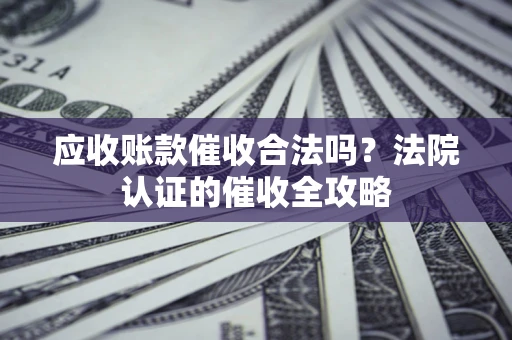 武汉应收账款催收合法吗？法院认证的催收全攻略