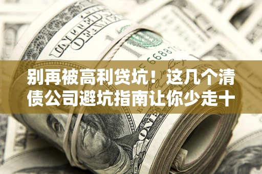武汉别再被高利贷坑！这几个清债公司避坑指南让你少走十年弯路