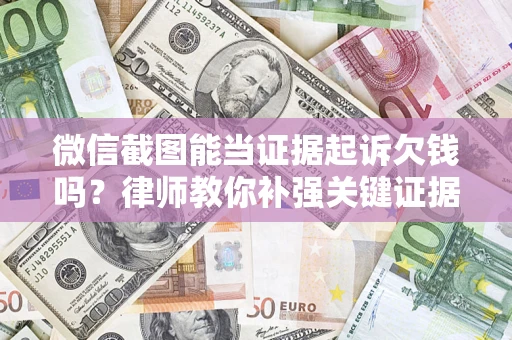 武汉微信截图能当证据起诉欠钱吗？律师教你补强关键证据