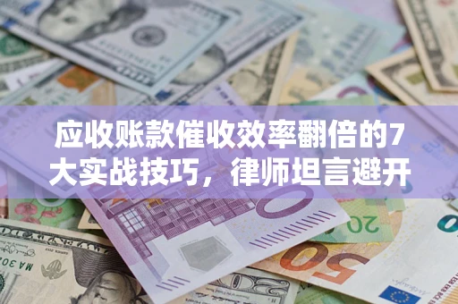 武汉应收账款催收效率翻倍的7大实战技巧，律师坦言避开这些法律雷区最关键
