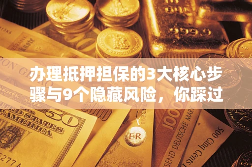 武汉办理抵押担保的3大核心步骤与9个隐藏风险，你踩过哪个坑？