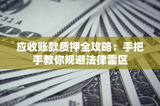 武汉应收账款质押全攻略：手把手教你规避法律雷区