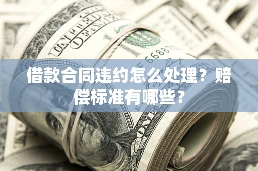 武汉借款合同违约怎么处理？赔偿标准有哪些？