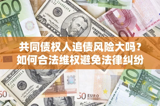 武汉共同债权人追债风险大吗?如何合法维权避免法律纠纷? 武汉共同债权人追债风险大吗?如何合法维权避免法律纠纷?