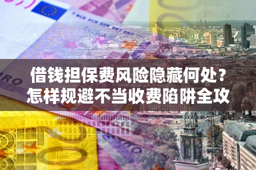 武汉借钱担保费风险隐藏何处？怎样规避不当收费陷阱全攻略！