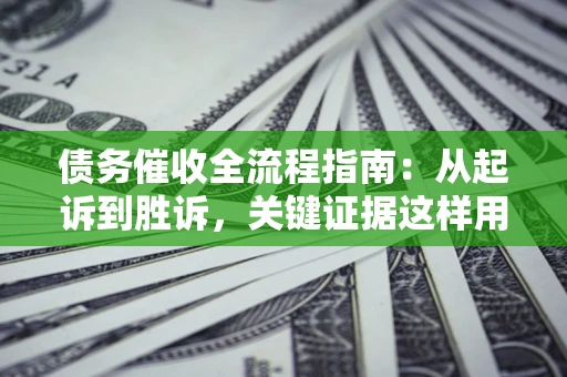 武汉债务催收全流程指南：从起诉到胜诉，关键证据这样用