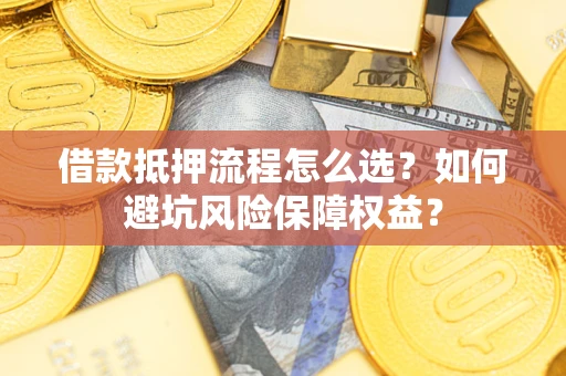 武汉借款抵押流程怎么选？如何避坑风险保障权益？