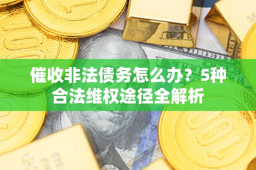 武汉催收非法债务怎么办？5种合法维权途径全解析