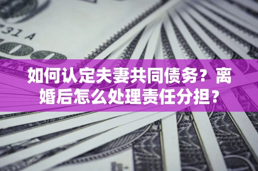 武汉如何认定夫妻共同债务？离婚后怎么处理责任分担？