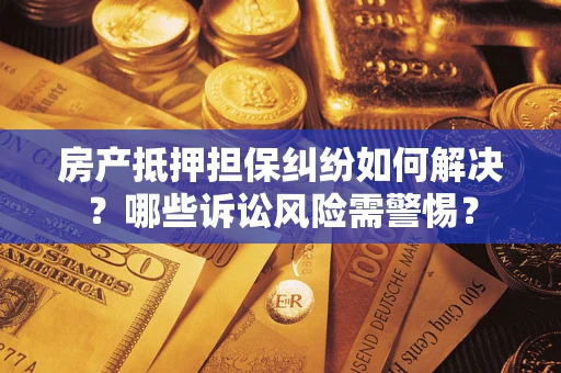 武汉房产抵押担保纠纷如何解决？哪些诉讼风险需警惕？
