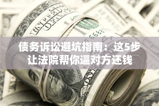 武汉债务诉讼避坑指南：这5步让法院帮你逼对方还钱