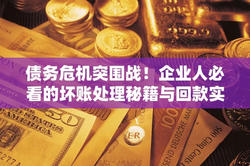 武汉债务危机突围战！企业人必看的坏账处理秘籍与回款实战指南