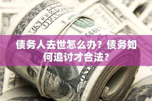 武汉债务人去世怎么办？债务如何追讨才合法？