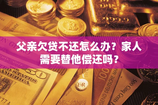 武汉父亲欠贷不还怎么办？家人需要替他偿还吗？