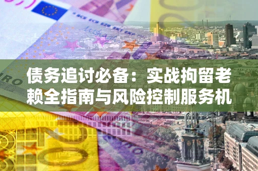 武汉债务追讨必备：实战拘留老赖全指南与风险控制服务机构推荐