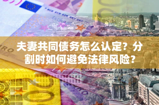 武汉夫妻共同债务怎么认定？分割时如何避免法律风险？