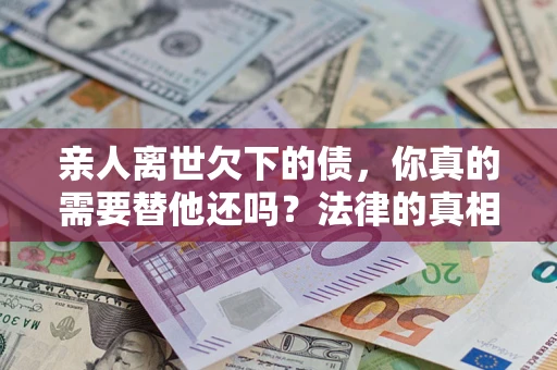 武汉亲人离世欠下的债，你真的需要替他还吗？法律的真相或许与你想的不一样