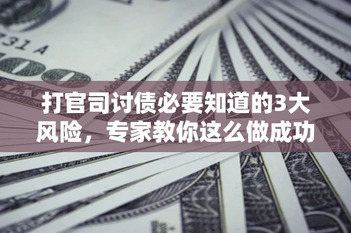 武汉打官司讨债必要知道的3大风险，专家教你这么做成功率飙升