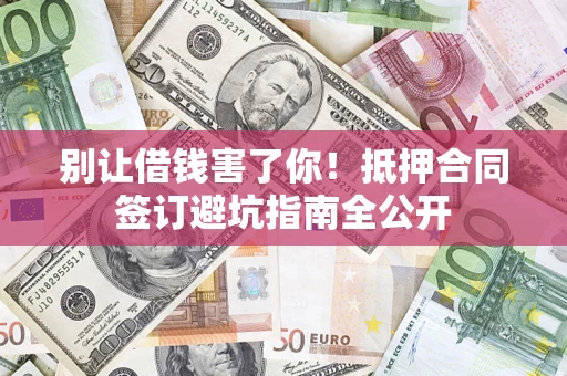 武汉别让借钱害了你！抵押合同签订避坑指南全公开