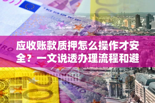 武汉应收账款质押怎么操作才安全？一文说透办理流程和避险绝招